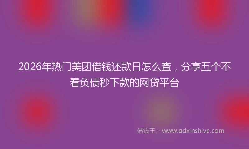 2026年热门美团借钱还款日怎么查，分享五个不看负债秒下款的网贷平台