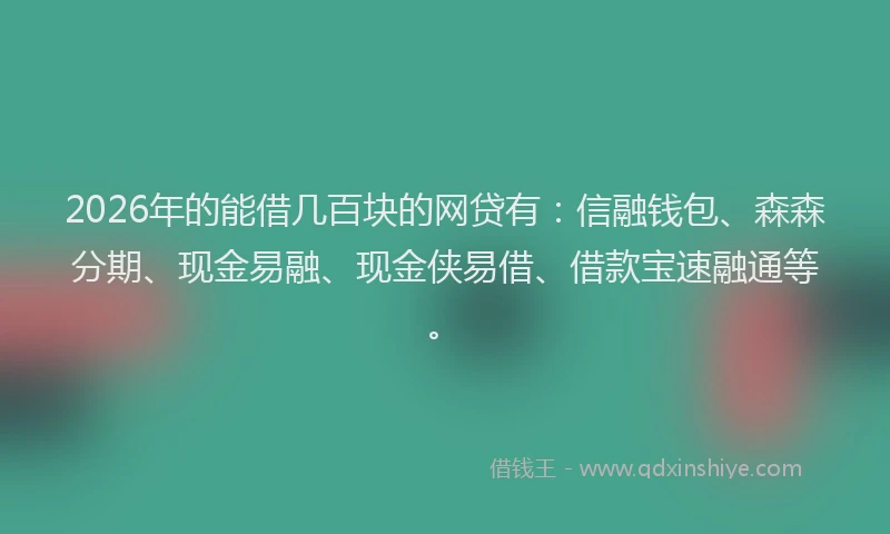 2026年的能借几百块的网贷有：信融钱包、森森分期、现金易融、现金侠易借、借款宝速融通等。