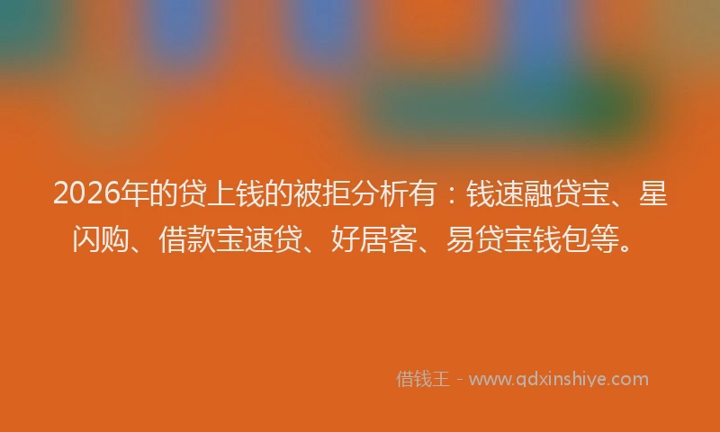 2026年的贷上钱的被拒分析有:钱速融贷宝、星闪购、借款宝速贷、好居客、易贷宝钱包等。