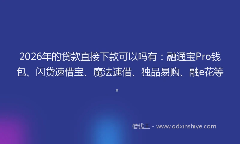 2026年的贷款直接下款可以吗有：融通宝Pro钱包、闪贷速借宝、魔法速借、独品易购、融e花等。