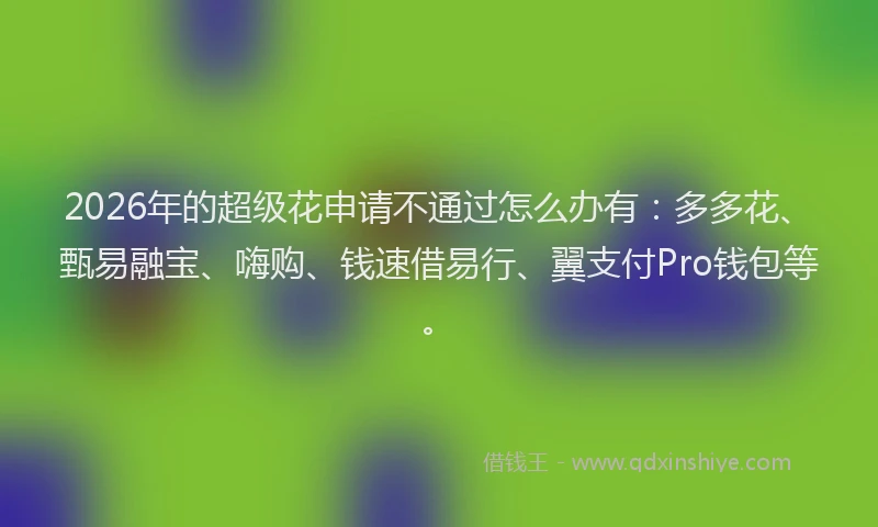 2026年的超级花申请不通过怎么办有：多多花、甄易融宝、嗨购、钱速借易行、翼支付Pro钱包等。