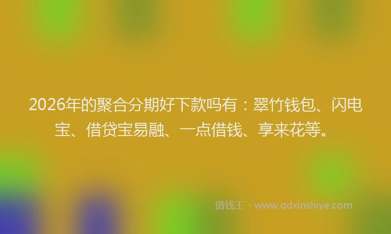 2026年的聚合分期好下款吗有：翠竹钱包、闪电宝、借贷宝易融、一点借钱、享来花等。