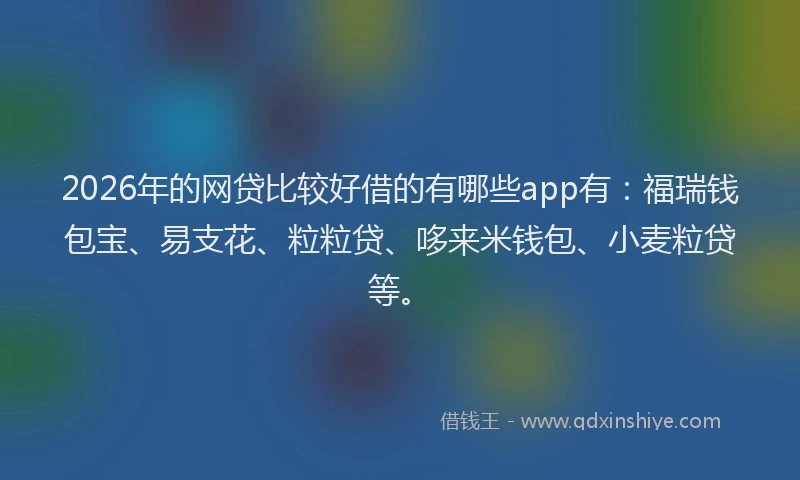 2026年的网贷比较好借的有哪些app有：福瑞钱包宝、易支花、粒粒贷、哆来米钱包、小麦粒贷等。
