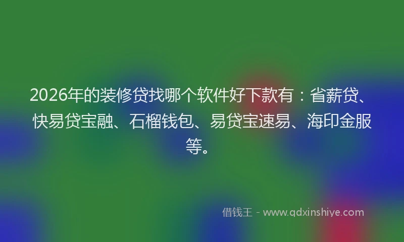 2026年的装修贷找哪个软件好下款有：省薪贷、快易贷宝融、石榴钱包、易贷宝速易、海印金服等。