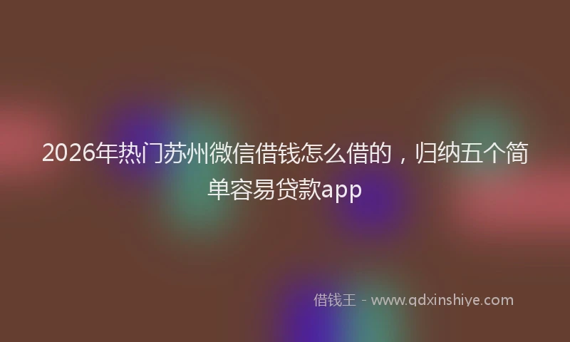 2026年热门苏州微信借钱怎么借的，归纳五个简单容易贷款app