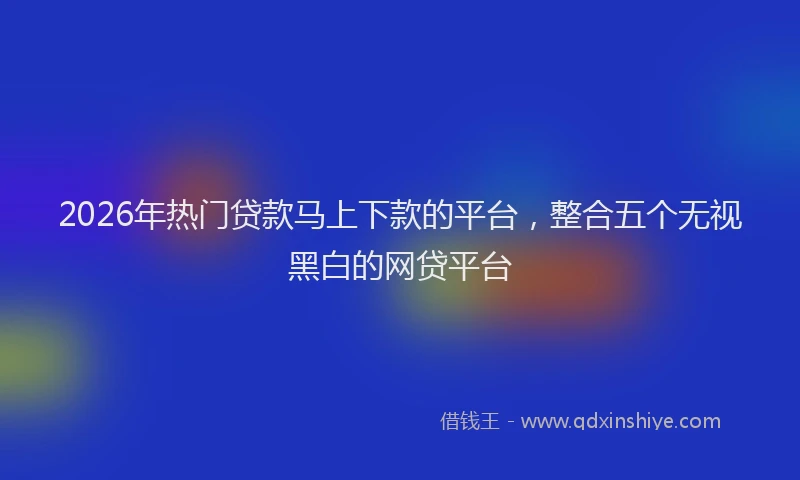 2026年热门贷款马上下款的平台，整合五个无视黑白的网贷平台