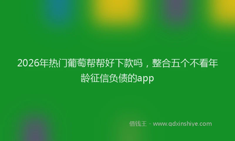 2026年热门葡萄帮帮好下款吗,整合五个不看年龄征信负债的app