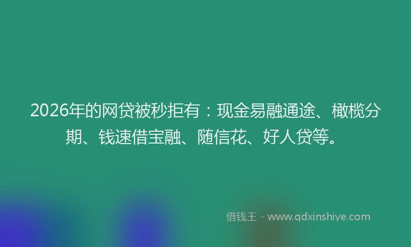2026年的网贷被秒拒有：现金易融通途、橄榄分期、钱速借宝融、随信花、好人贷等。