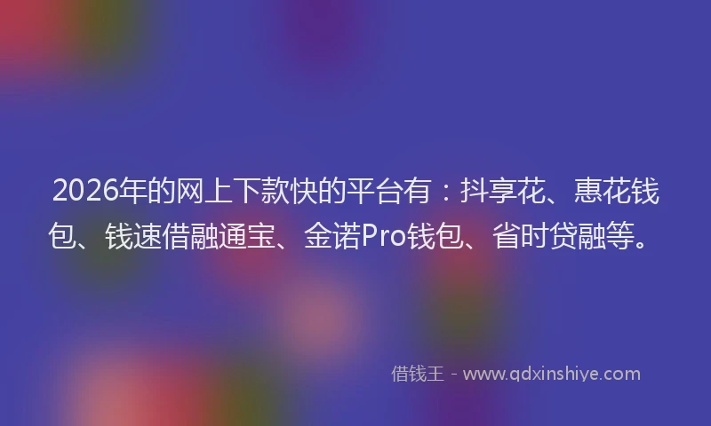 2026年的网上下款快的平台有：抖享花、惠花钱包、钱速借融通宝、金诺Pro钱包、省时贷融等。