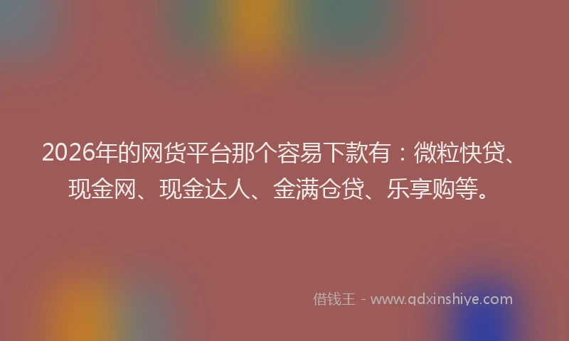 2026年的网货平台那个容易下款有：微粒快贷、现金网、现金达人、金满仓贷、乐享购等。