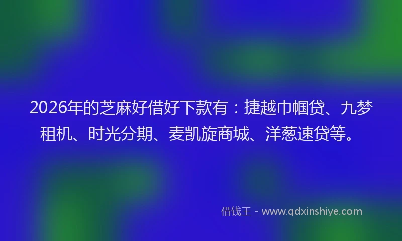 2026年的芝麻好借好下款有：捷越巾帼贷、九梦租机、时光分期、麦凯旋商城、洋葱速贷等。