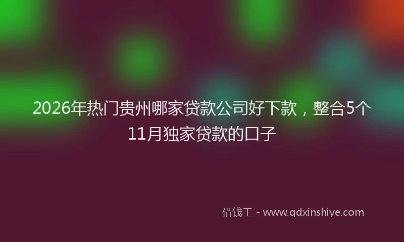2026年热门贵州哪家贷款公司好下款，整合5个11月独家贷款的口子