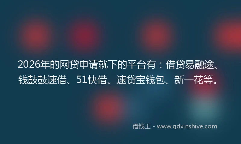 2026年的网贷申请就下的平台有：借贷易融途、钱鼓鼓速借、51快借、速贷宝钱包、新一花等。