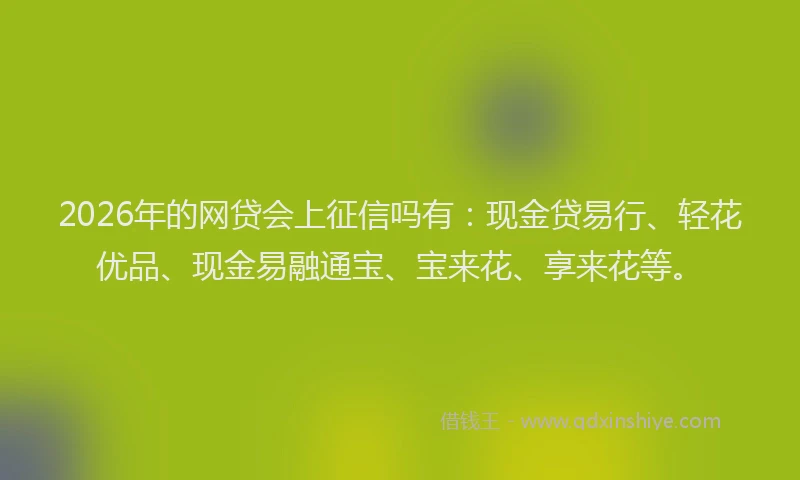 2026年的网贷会上征信吗有:现金贷易行、轻花优品、现金易融通宝、宝来花、享来花等。