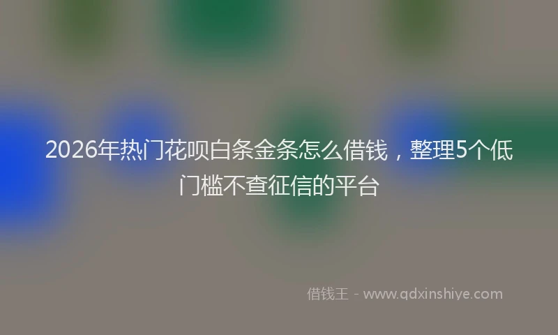 2026年热门花呗白条金条怎么借钱，整理5个低门槛不查征信的平台