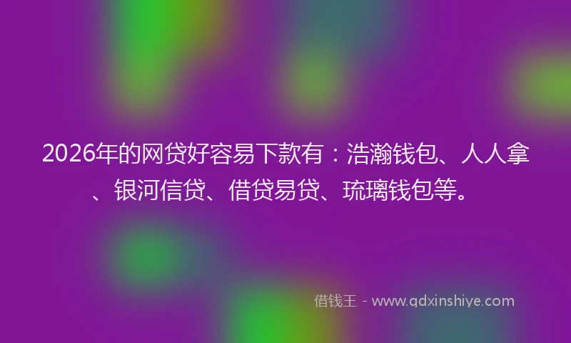 2026年的网贷好容易下款有：浩瀚钱包、人人拿、银河信贷、借贷易贷、琉璃钱包等。