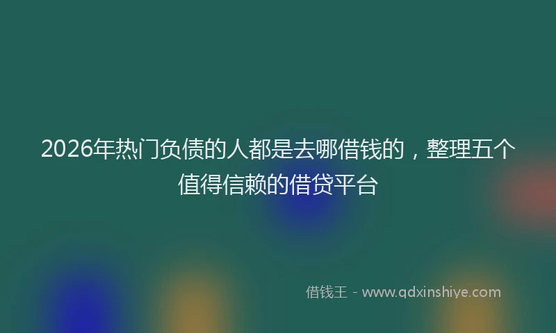 2026年热门负债的人都是去哪借钱的，整理五个值得信赖的借贷平台
