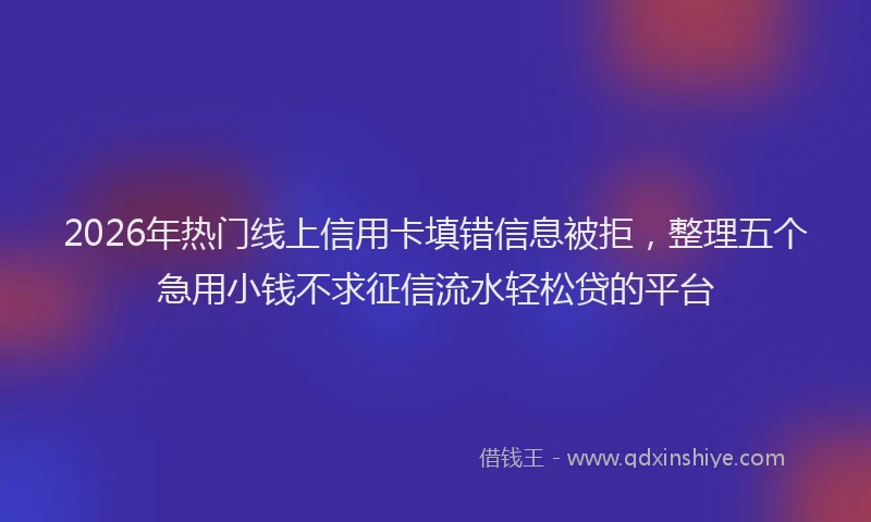 2026年热门线上信用卡填错信息被拒，整理五个急用小钱不求征信流水轻松贷的平台