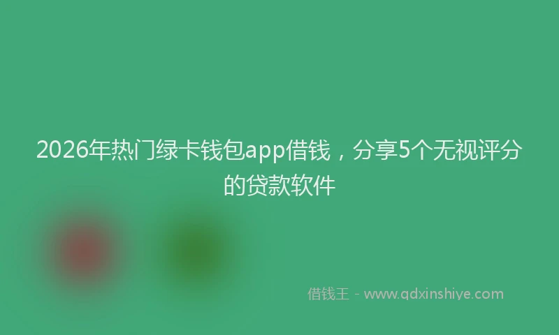 2026年热门绿卡钱包app借钱，分享5个无视评分的贷款软件