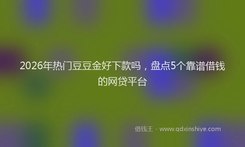 2026年热门豆豆金好下款吗，盘点5个靠谱借钱的网贷平台