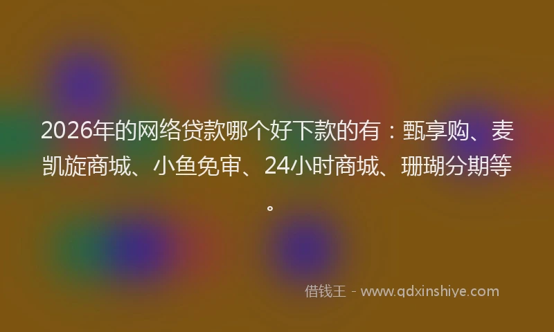2026年的网络贷款哪个好下款的有：甄享购、麦凯旋商城、小鱼免审、24小时商城、珊瑚分期等。