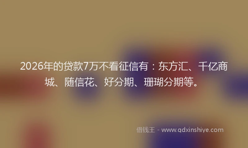 2026年的贷款7万不看征信有:东方汇、千亿商城、随信花、好分期、珊瑚分期等。