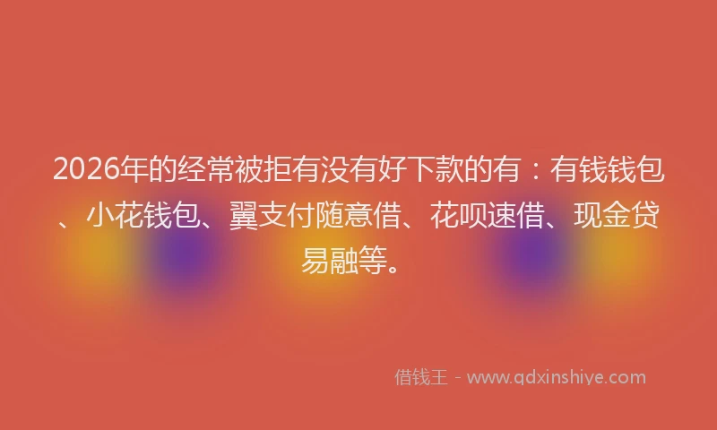 2026年的经常被拒有没有好下款的有：有钱钱包、小花钱包、翼支付随意借、花呗速借、现金贷易融等。