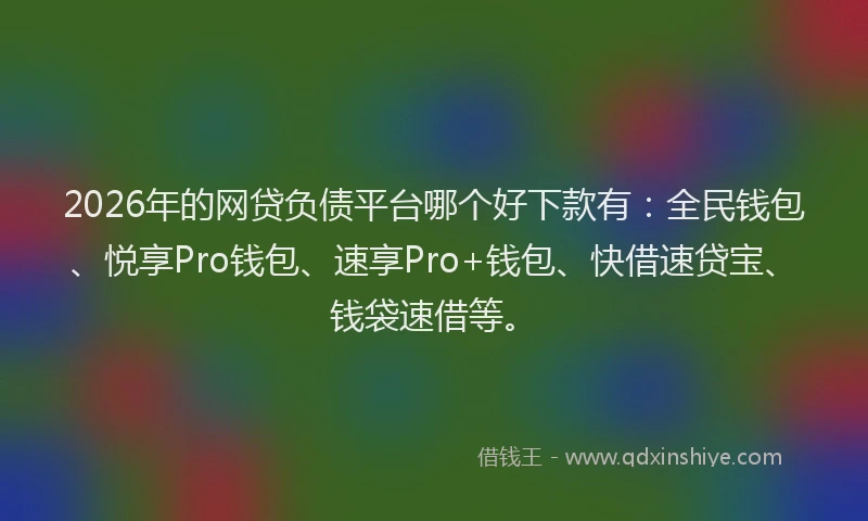2026年的网贷负债平台哪个好下款有：全民钱包、悦享Pro钱包、速享Pro+钱包、快借速贷宝、钱袋速借等。