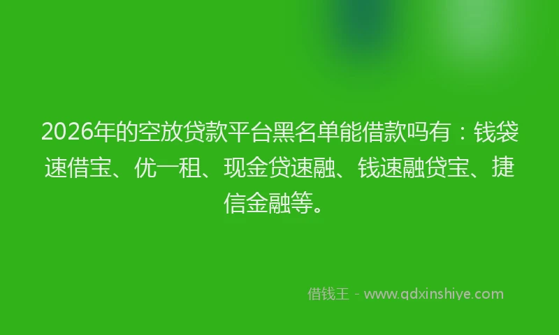 2026年的空放贷款平台黑名单能借款吗有:钱袋速借宝、优一租、现金贷速融、钱速融贷宝、捷信金融等。