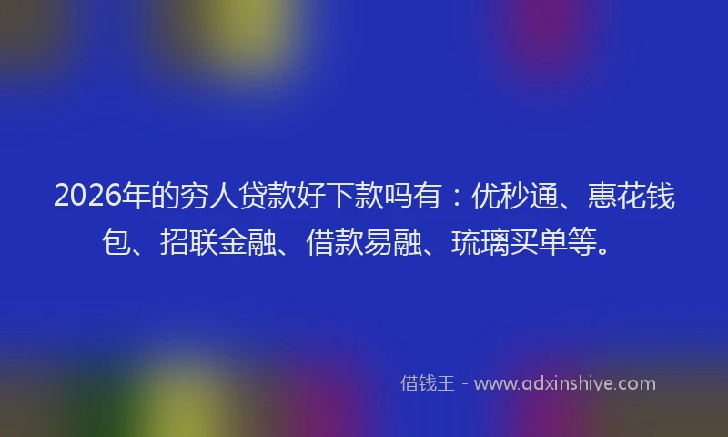 2026年的穷人贷款好下款吗有：优秒通、惠花钱包、招联金融、借款易融、琉璃买单等。