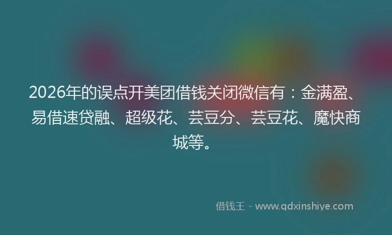 2026年的误点开美团借钱关闭微信有:金满盈、易借速贷融、超级花、芸豆分、芸豆花、魔快商城等。