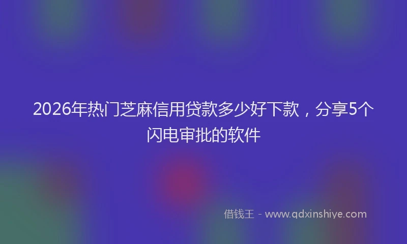 2026年热门芝麻信用贷款多少好下款，分享5个闪电审批的软件
