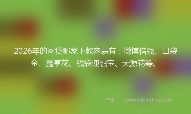 2026年的网贷哪家下款容易有:微博借钱、口袋金、鑫享花、钱袋速融宝、天源花等。