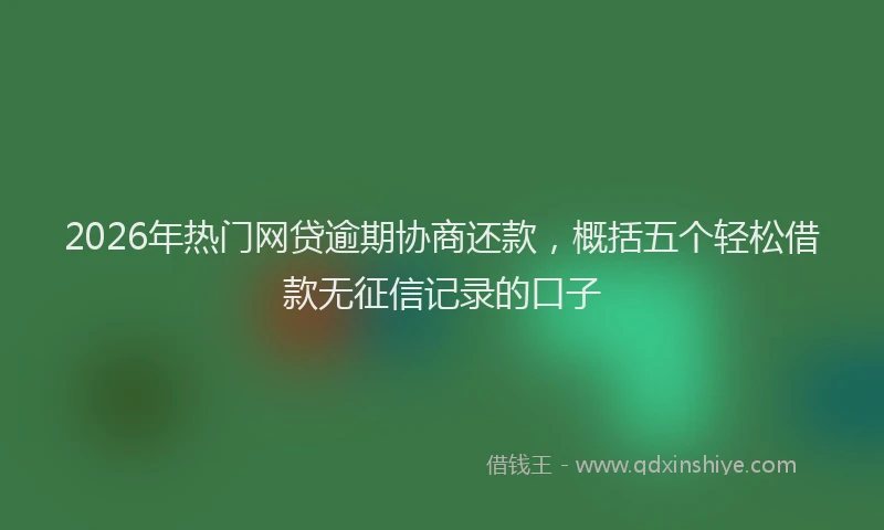 2026年热门网贷逾期协商还款，概括五个轻松借款无征信记录的口子