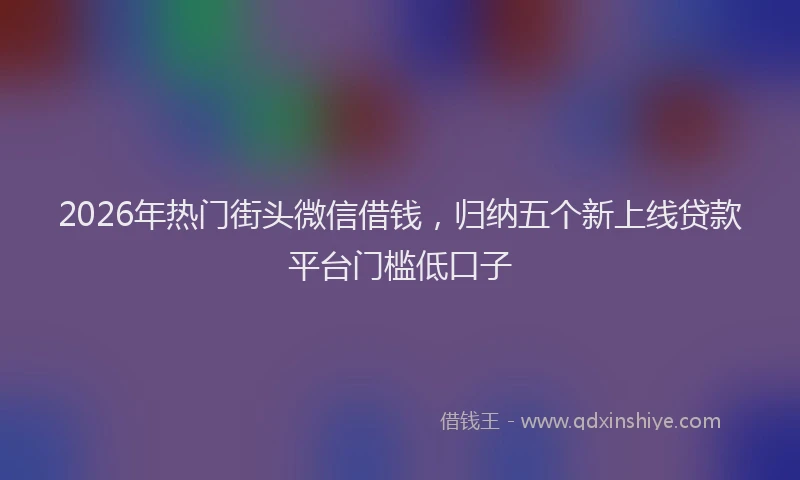 2026年热门街头微信借钱，归纳五个新上线贷款平台门槛低口子