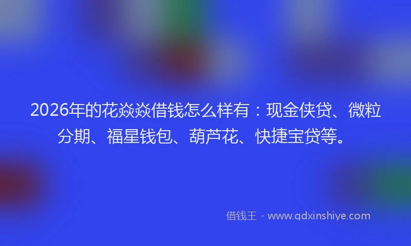2026年的花焱焱借钱怎么样有:现金侠贷、微粒分期、福星钱包、葫芦花、快捷宝贷等。