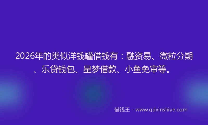 2026年的类似洋钱罐借钱有：融资易、微粒分期、乐贷钱包、星梦借款、小鱼免审等。