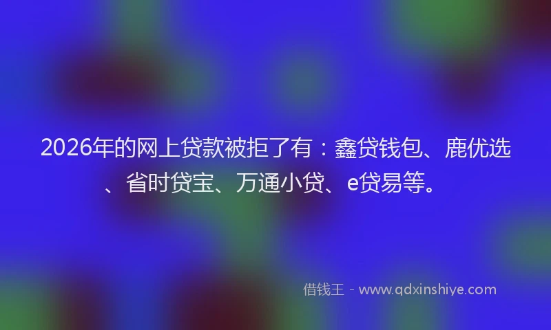 2026年的网上贷款被拒了有：鑫贷钱包、鹿优选、省时贷宝、万通小贷、e贷易等。