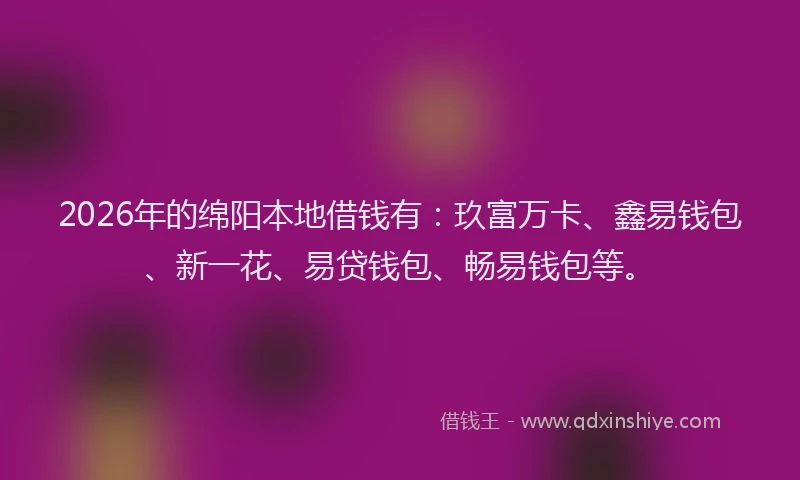 2026年的绵阳本地借钱有：玖富万卡、鑫易钱包、新一花、易贷钱包、畅易钱包等。