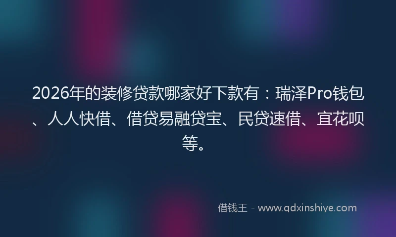 2026年的装修贷款哪家好下款有：瑞泽Pro钱包、人人快借、借贷易融贷宝、民贷速借、宜花呗等。