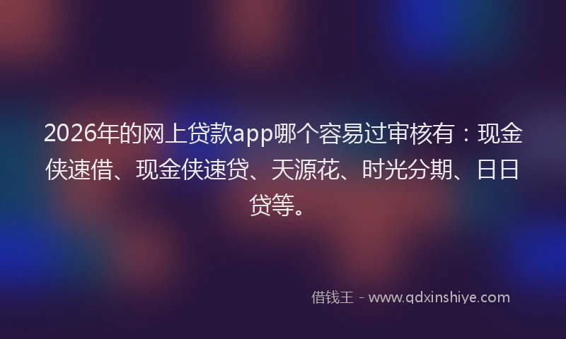 2026年的网上贷款app哪个容易过审核有：现金侠速借、现金侠速贷、天源花、时光分期、日日贷等。