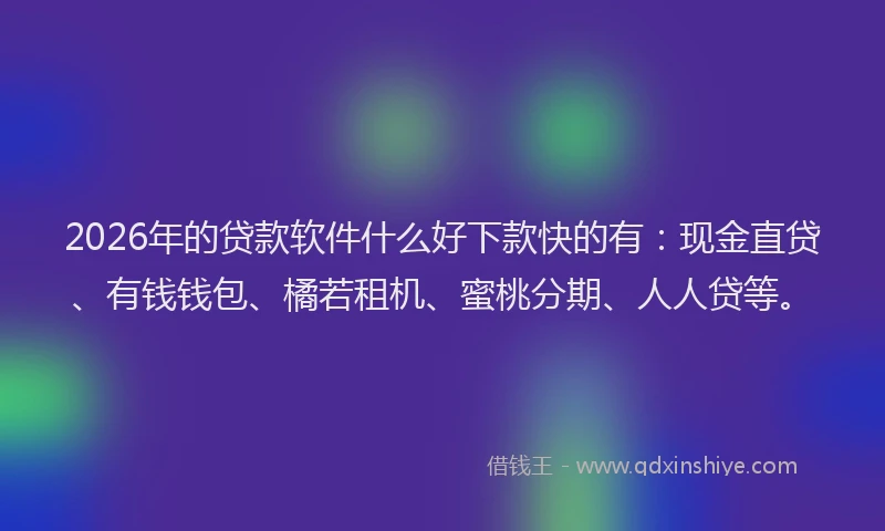 2026年的贷款软件什么好下款快的有：现金直贷、有钱钱包、橘若租机、蜜桃分期、人人贷等。
