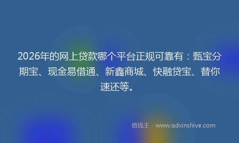 2026年的网上贷款哪个平台正规可靠有：甄宝分期宝、现金易借通、新鑫商城、快融贷宝、替你速还等。