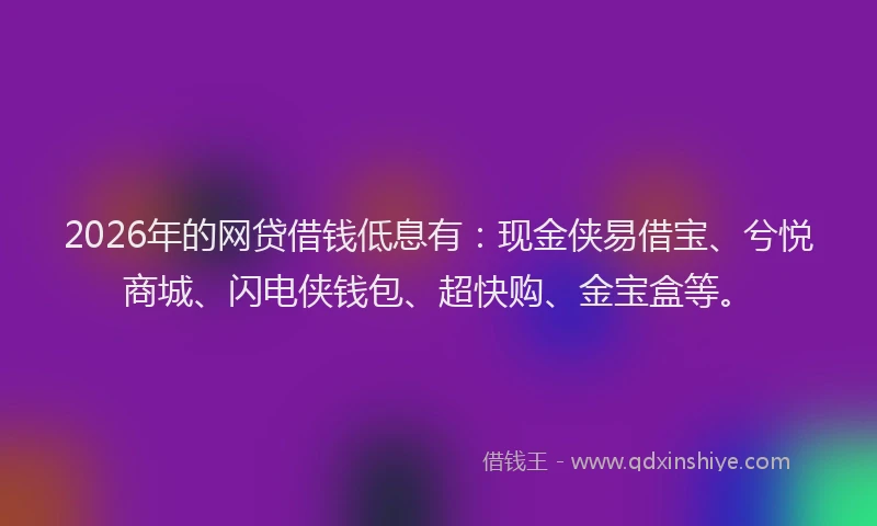 2026年的网贷借钱低息有：现金侠易借宝、兮悦商城、闪电侠钱包、超快购、金宝盒等。