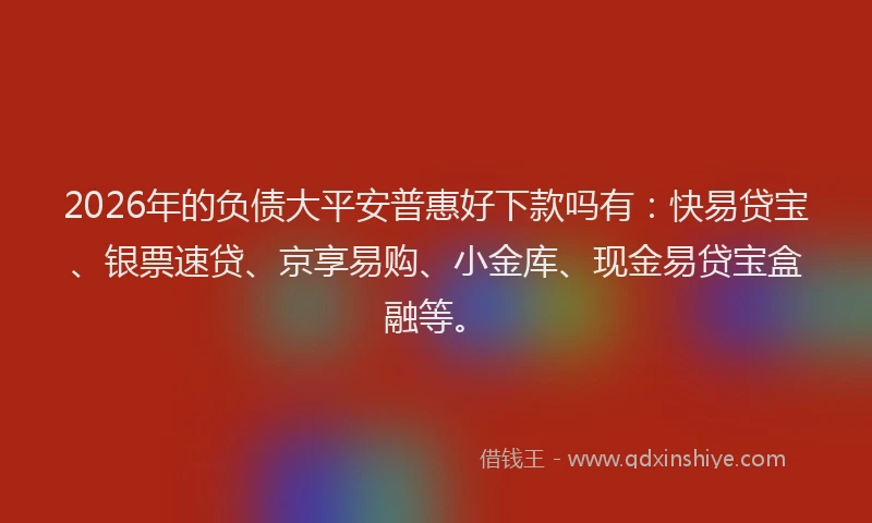 2026年的负债大平安普惠好下款吗有：快易贷宝、银票速贷、京享易购、小金库、现金易贷宝盒融等。