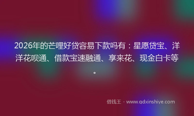 2026年的芒哩好贷容易下款吗有：星愿贷宝、洋洋花呗通、借款宝速融通、享来花、现金白卡等。