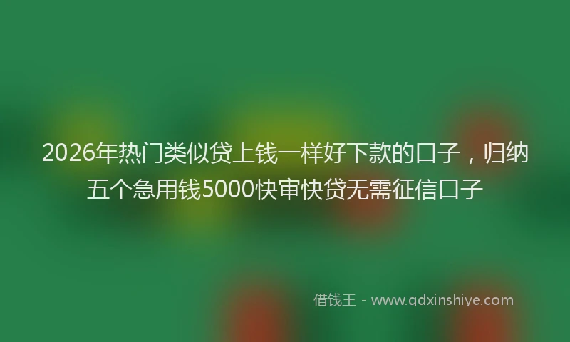 2026年热门类似贷上钱一样好下款的口子，归纳五个急用钱5000快审快贷无需征信口子