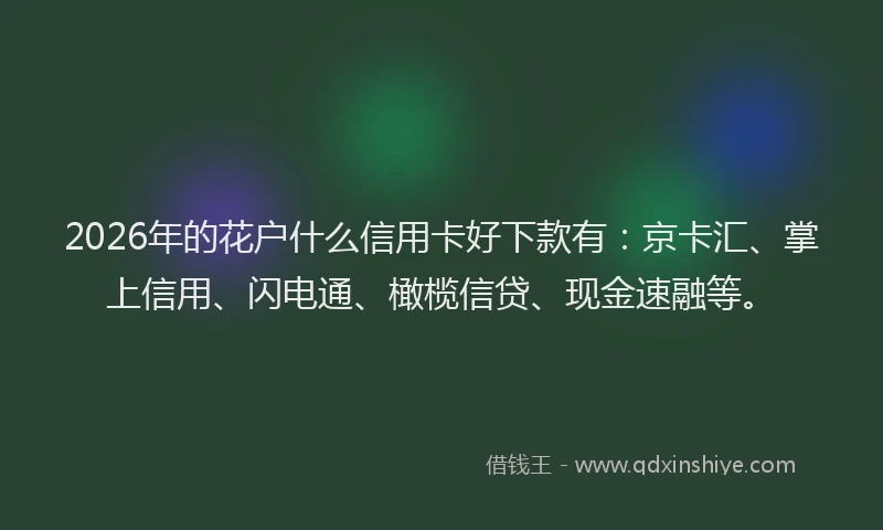 2026年的花户什么信用卡好下款有：京卡汇、掌上信用、闪电通、橄榄信贷、现金速融等。