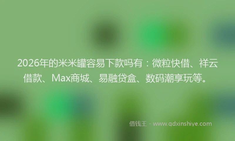 2026年的米米罐容易下款吗有：微粒快借、祥云借款、Max商城、易融贷盒、数码潮享玩等。