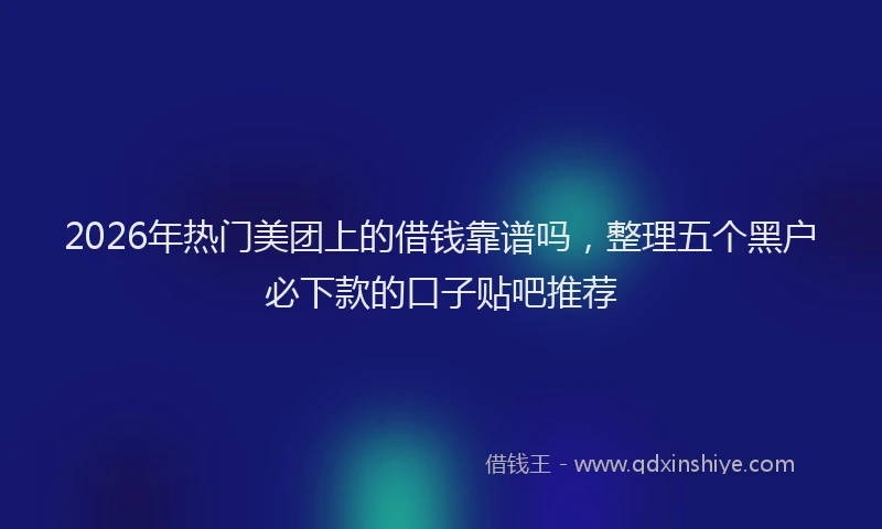 2026年热门美团上的借钱靠谱吗，整理五个黑户必下款的口子贴吧推荐